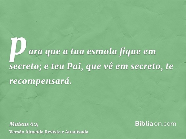 para que a tua esmola fique em secreto; e teu Pai, que vê em secreto, te recompensará.