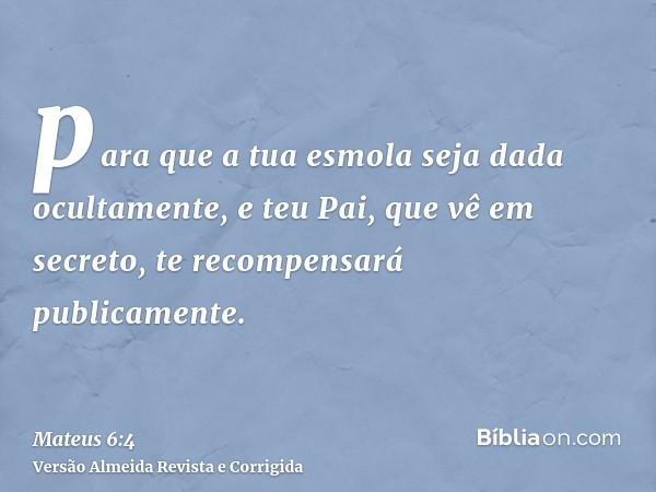 para que a tua esmola seja dada ocultamente, e teu Pai, que vê em secreto, te recompensará publicamente.