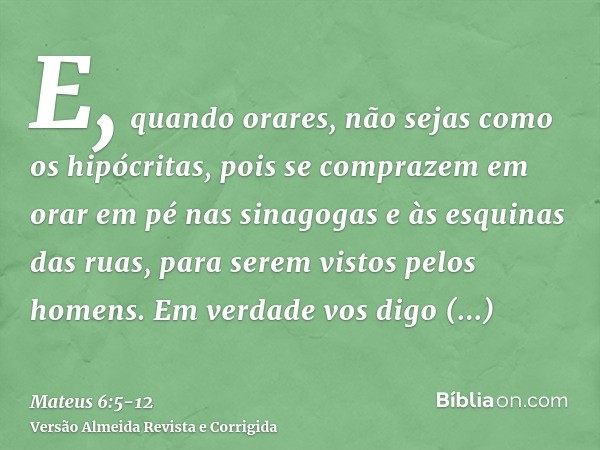 E, quando orares, não sejas como os hipócritas, pois se comprazem em orar em pé nas sinagogas e às esquinas das ruas, para serem vistos pelos homens. Em verdade