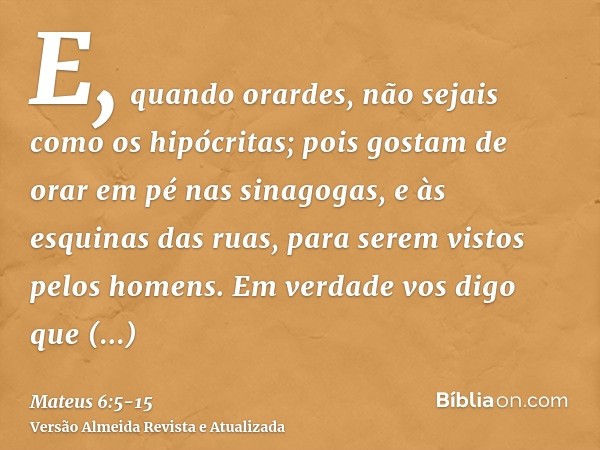 E, quando orardes, não sejais como os hipócritas; pois gostam de orar em pé nas sinagogas, e às esquinas das ruas, para serem vistos pelos homens. Em verdade vo