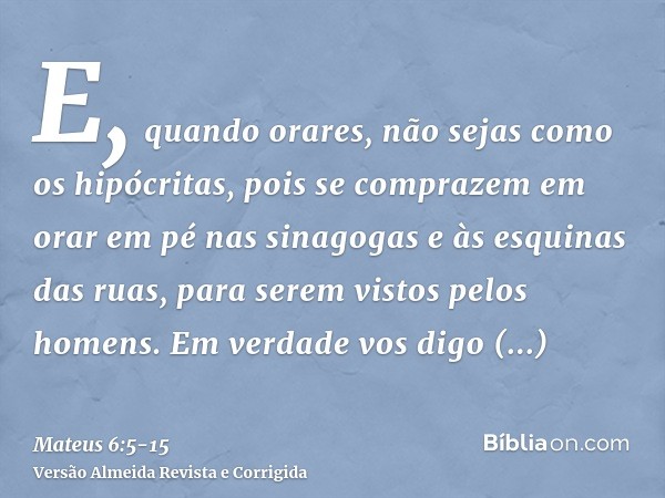 E, quando orares, não sejas como os hipócritas, pois se comprazem em orar em pé nas sinagogas e às esquinas das ruas, para serem vistos pelos homens. Em verdade