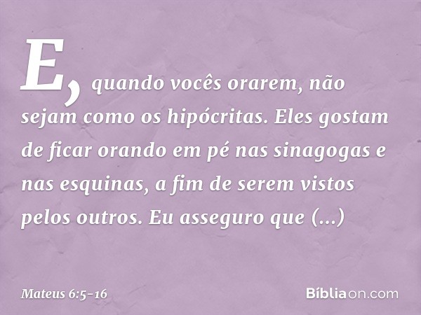 "E, quando vocês orarem, não sejam como os hipócritas. Eles gostam de ficar orando em pé nas sinagogas e nas esquinas, a fim de serem vistos pelos outros. Eu as