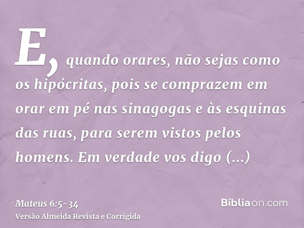 E, quando orares, não sejas como os hipócritas, pois se comprazem em orar em pé nas sinagogas e às esquinas das ruas, para serem vistos pelos homens. Em verdade