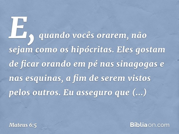 "E, quando vocês orarem, não sejam como os hipócritas. Eles gostam de ficar orando em pé nas sinagogas e nas esquinas, a fim de serem vistos pelos outros. Eu as