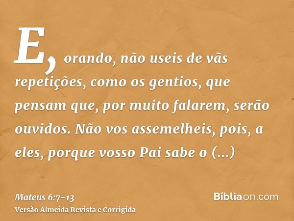 E, orando, não useis de vãs repetições, como os gentios, que pensam que, por muito falarem, serão ouvidos.Não vos assemelheis, pois, a eles, porque vosso Pai sa