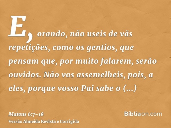 E, orando, não useis de vãs repetições, como os gentios, que pensam que, por muito falarem, serão ouvidos.Não vos assemelheis, pois, a eles, porque vosso Pai sa