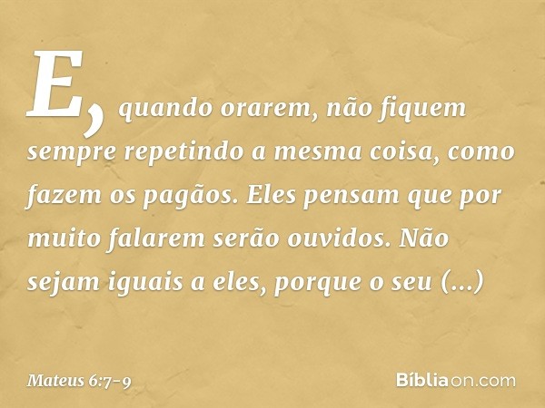 E, quando orarem, não fiquem sempre repetindo a mesma coisa, como fazem os pagãos. Eles pensam que por muito falarem serão ouvidos. Não sejam iguais a eles, por