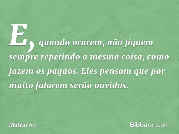 E, quando orarem, não fiquem sempre repetindo a mesma coisa, como fazem os pagãos. Eles pensam que por muito falarem serão ouvidos. -- Mateus 6:7