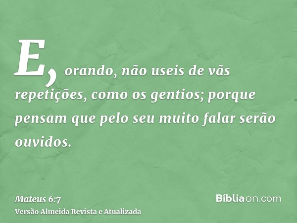 E, orando, não useis de vãs repetições, como os gentios; porque pensam que pelo seu muito falar serão ouvidos.