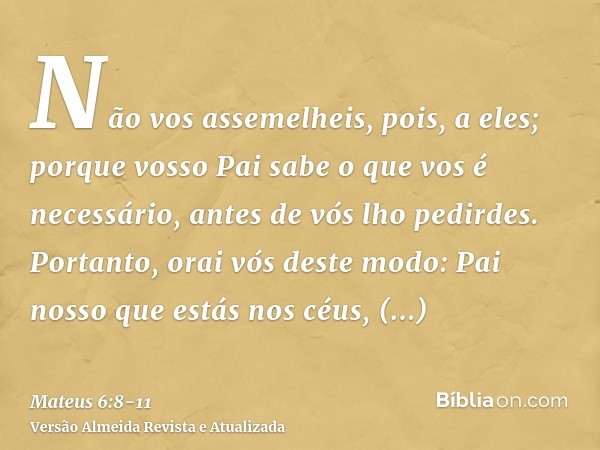 Não vos assemelheis, pois, a eles; porque vosso Pai sabe o que vos é necessário, antes de vós lho pedirdes.Portanto, orai vós deste modo: Pai nosso que estás no