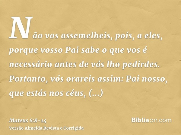 Não vos assemelheis, pois, a eles, porque vosso Pai sabe o que vos é necessário antes de vós lho pedirdes.Portanto, vós orareis assim: Pai nosso, que estás nos 