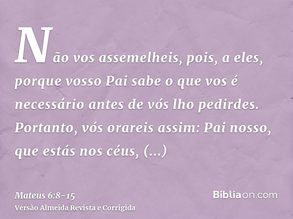 Não vos assemelheis, pois, a eles, porque vosso Pai sabe o que vos é necessário antes de vós lho pedirdes.Portanto, vós orareis assim: Pai nosso, que estás nos