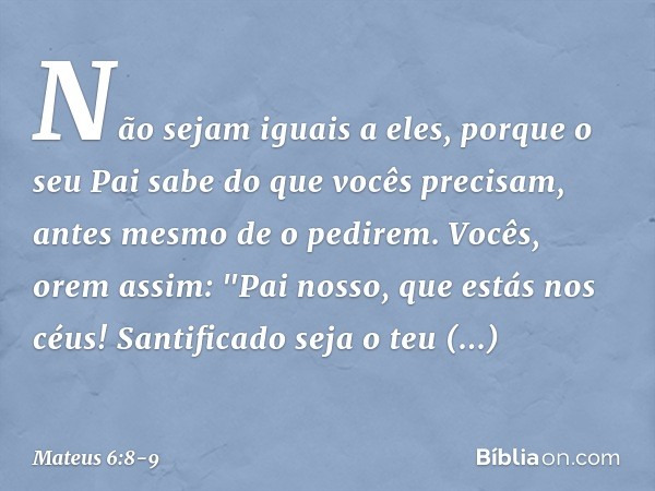 Não sejam iguais a eles, porque o seu Pai sabe do que vocês precisam, antes mesmo de o pedirem. Vocês, orem assim:
"Pai nosso, que estás nos céus!
Santificado s