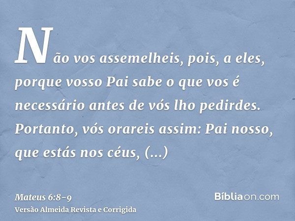 Não vos assemelheis, pois, a eles, porque vosso Pai sabe o que vos é necessário antes de vós lho pedirdes.Portanto, vós orareis assim: Pai nosso, que estás nos 