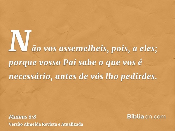 Não vos assemelheis, pois, a eles; porque vosso Pai sabe o que vos é necessário, antes de vós lho pedirdes.