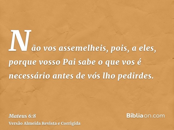 Não vos assemelheis, pois, a eles, porque vosso Pai sabe o que vos é necessário antes de vós lho pedirdes.