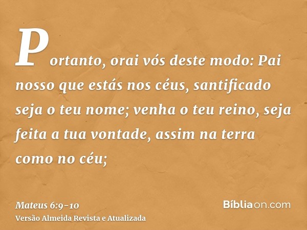 Portanto, orai vós deste modo: Pai nosso que estás nos céus, santificado seja o teu nome;venha o teu reino, seja feita a tua vontade, assim na terra como no céu