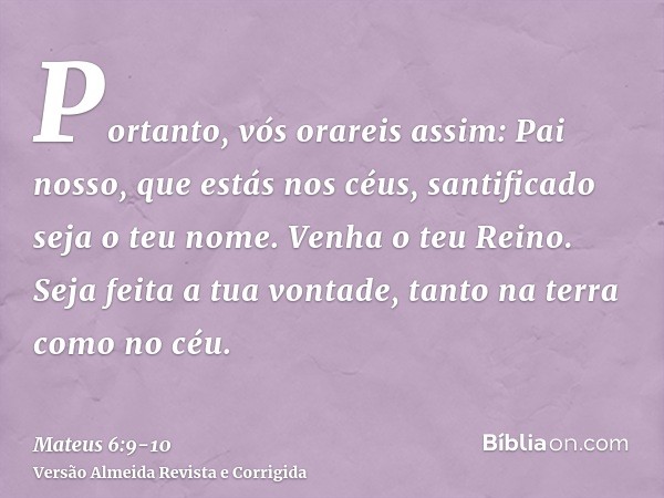 Portanto, vós orareis assim: Pai nosso, que estás nos céus, santificado seja o teu nome.Venha o teu Reino. Seja feita a tua vontade, tanto na terra como no céu.