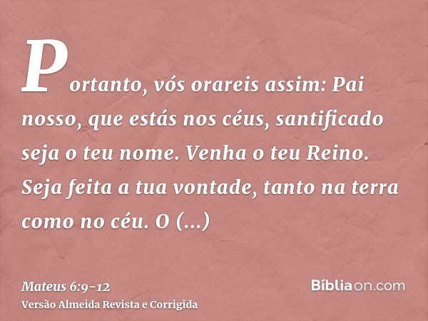 Portanto, vós orareis assim: Pai nosso, que estás nos céus, santificado seja o teu nome.Venha o teu Reino. Seja feita a tua vontade, tanto na terra como no céu.