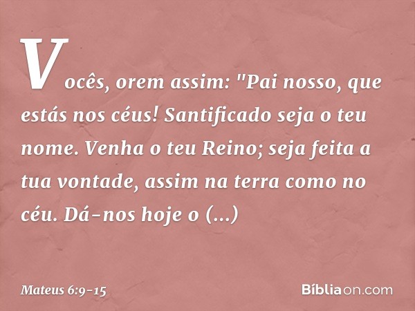 Vocês, orem assim:
"Pai nosso, que estás nos céus!
Santificado seja o teu nome. Venha o teu Reino;
seja feita a tua vontade,
assim na terra como no céu. Dá-nos