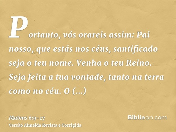 Portanto, vós orareis assim: Pai nosso, que estás nos céus, santificado seja o teu nome.Venha o teu Reino. Seja feita a tua vontade, tanto na terra como no céu.