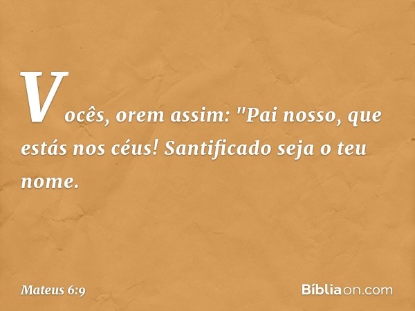 Vocês, orem assim:
"Pai nosso, que estás nos céus!
Santificado seja o teu nome. -- Mateus 6:9