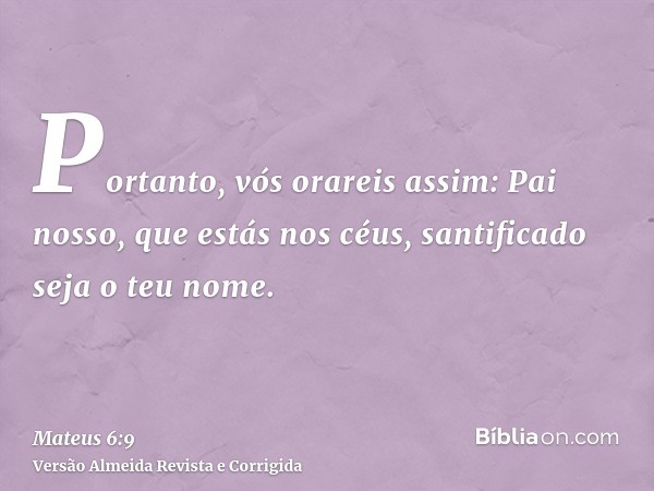 Portanto, vós orareis assim: Pai nosso, que estás nos céus, santificado seja o teu nome.