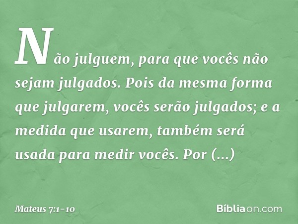 "Não julguem, para que vocês não sejam julgados. Pois da mesma forma que julgarem, vocês serão julgados; e a medida que usarem, também será usada para medir voc