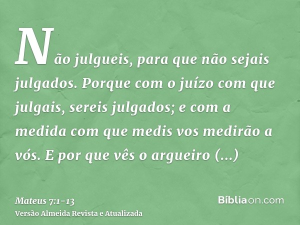 Não julgueis, para que não sejais julgados.Porque com o juízo com que julgais, sereis julgados; e com a medida com que medis vos medirão a vós.E por que vês o a