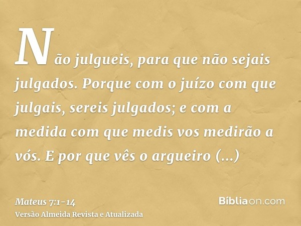 Não julgueis, para que não sejais julgados.Porque com o juízo com que julgais, sereis julgados; e com a medida com que medis vos medirão a vós.E por que vês o a