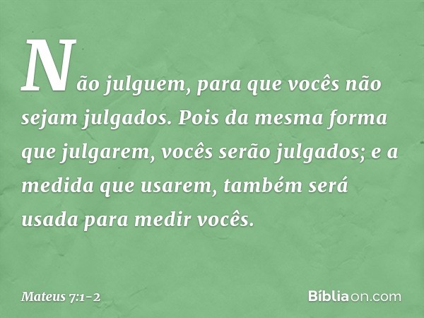 "Não julguem, para que vocês não sejam julgados. Pois da mesma forma que julgarem, vocês serão julgados; e a medida que usarem, também será usada para medir voc