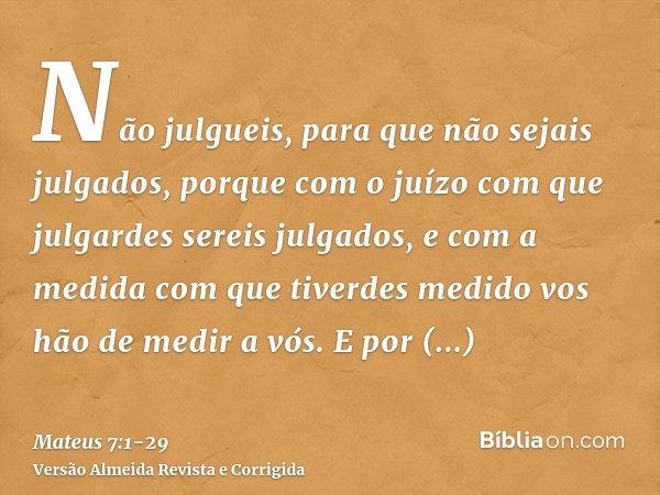 Não julgueis, para que não sejais julgados,porque com o juízo com que julgardes sereis julgados, e com a medida com que tiverdes medido vos hão de medir a vós.E