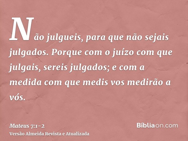 Não julgueis, para que não sejais julgados.Porque com o juízo com que julgais, sereis julgados; e com a medida com que medis vos medirão a vós.