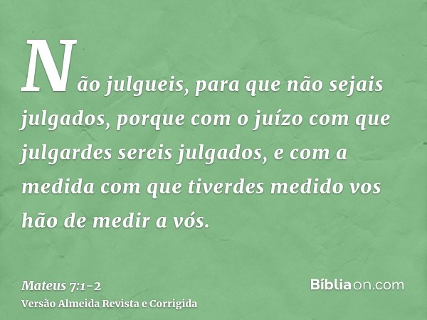 Não julgueis, para que não sejais julgados,porque com o juízo com que julgardes sereis julgados, e com a medida com que tiverdes medido vos hão de medir a vós.