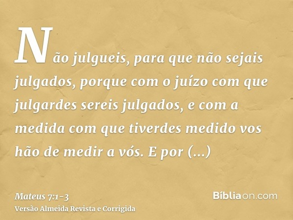 Não julgueis, para que não sejais julgados,porque com o juízo com que julgardes sereis julgados, e com a medida com que tiverdes medido vos hão de medir a vós.E