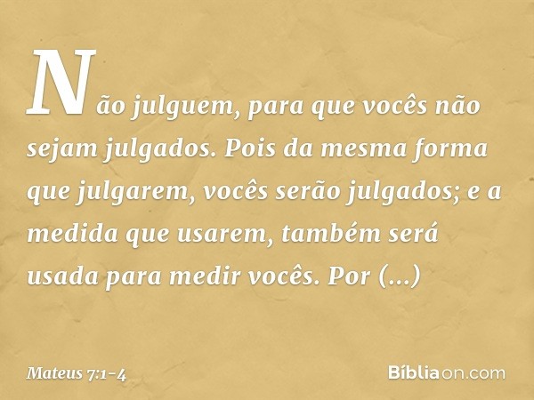 "Não julguem, para que vocês não sejam julgados. Pois da mesma forma que julgarem, vocês serão julgados; e a medida que usarem, também será usada para medir voc