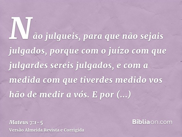 Não julgueis, para que não sejais julgados,porque com o juízo com que julgardes sereis julgados, e com a medida com que tiverdes medido vos hão de medir a vós.E