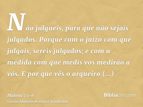 Não julgueis, para que não sejais julgados.Porque com o juízo com que julgais, sereis julgados; e com a medida com que medis vos medirão a vós.E por que vês o a