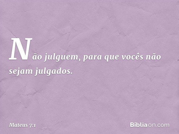 "Não julguem, para que vocês não sejam julgados. -- Mateus 7:1