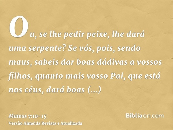 Ou, se lhe pedir peixe, lhe dará uma serpente?Se vós, pois, sendo maus, sabeis dar boas dádivas a vossos filhos, quanto mais vosso Pai, que está nos céus, dará 