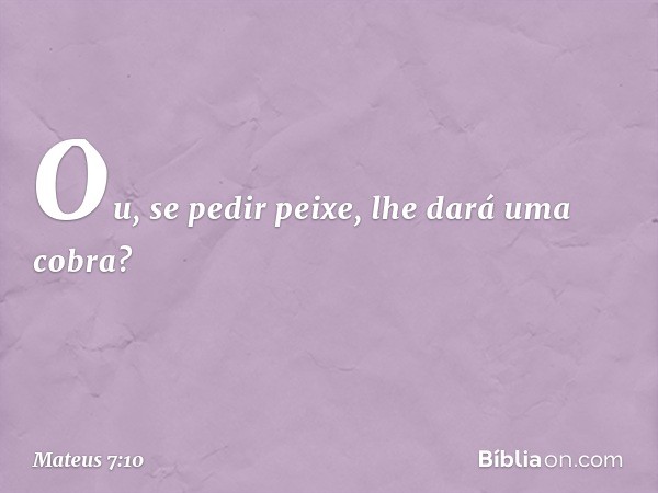 Ou, se pedir peixe, lhe dará uma cobra? -- Mateus 7:10