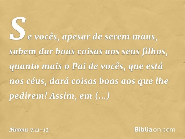 Se vocês, apesar de serem maus, sabem dar boas coisas aos seus filhos, quanto mais o Pai de vocês, que está nos céus, dará coisas boas aos que lhe pedirem! Assi