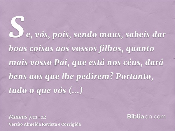 Se, vós, pois, sendo maus, sabeis dar boas coisas aos vossos filhos, quanto mais vosso Pai, que está nos céus, dará bens aos que lhe pedirem?Portanto, tudo o qu