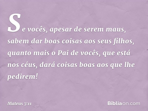 Se vocês, apesar de serem maus, sabem dar boas coisas aos seus filhos, quanto mais o Pai de vocês, que está nos céus, dará coisas boas aos que lhe pedirem! -- M