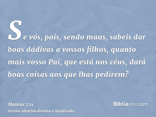 Se vós, pois, sendo maus, sabeis dar boas dádivas a vossos filhos, quanto mais vosso Pai, que está nos céus, dará boas coisas aos que lhas pedirem?