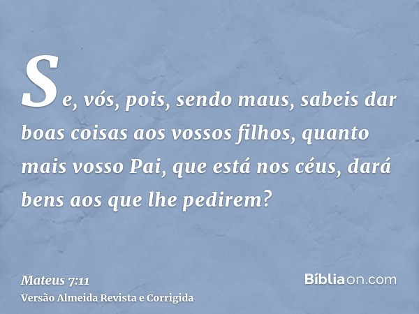 Se, vós, pois, sendo maus, sabeis dar boas coisas aos vossos filhos, quanto mais vosso Pai, que está nos céus, dará bens aos que lhe pedirem?