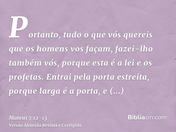 Portanto, tudo o que vós quereis que os homens vos façam, fazei-lho também vós, porque esta é a lei e os profetas.Entrai pela porta estreita, porque larga é a p