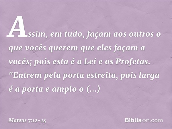 Assim, em tudo, façam aos outros o que vocês querem que eles façam a vocês; pois esta é a Lei e os Profetas. "Entrem pela porta estreita, pois larga é a porta e