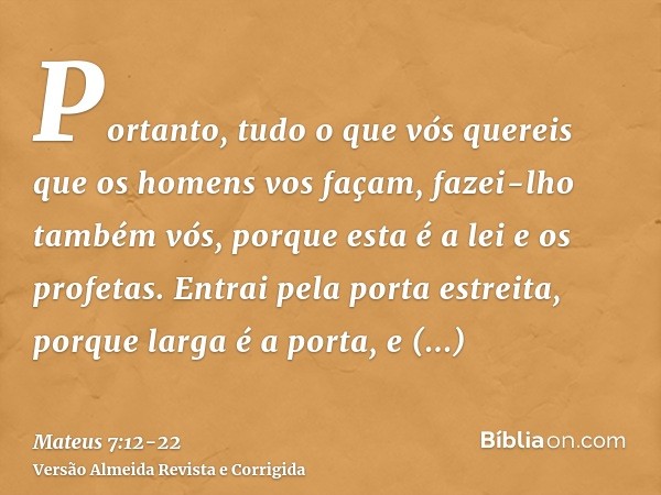 Portanto, tudo o que vós quereis que os homens vos façam, fazei-lho também vós, porque esta é a lei e os profetas.Entrai pela porta estreita, porque larga é a p