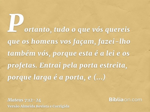 Portanto, tudo o que vós quereis que os homens vos façam, fazei-lho também vós, porque esta é a lei e os profetas.Entrai pela porta estreita, porque larga é a p
